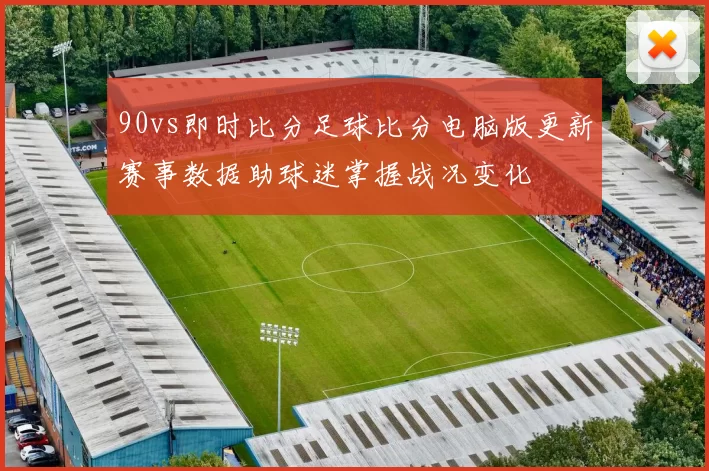 90vs即时比分足球比分电脑版更新赛事数据助球迷掌握战况变化