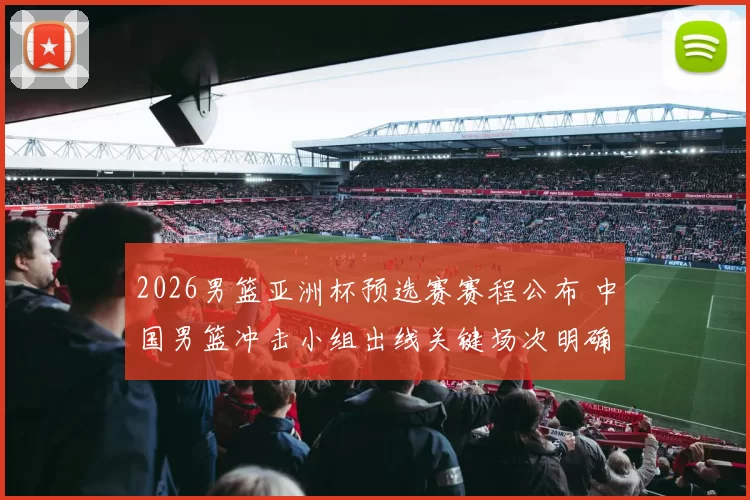 2026男篮亚洲杯预选赛赛程公布 中国男篮冲击小组出线关键场次明确