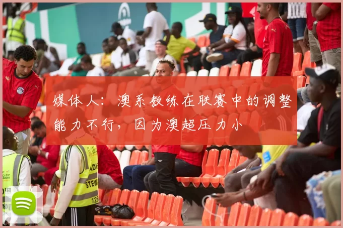 媒体人：澳系教练在联赛中的调整能力不行，因为澳超压力小