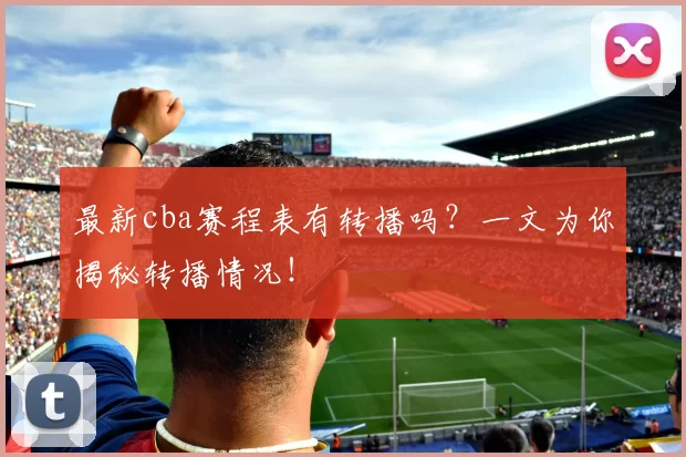 最新cba赛程表有转播吗?一文为你揭秘转播情况!