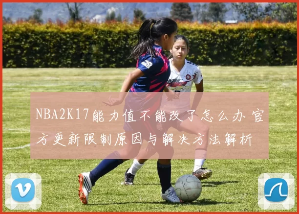 NBA2K17能力值不能改了怎么办 官方更新限制原因与解决方法解析