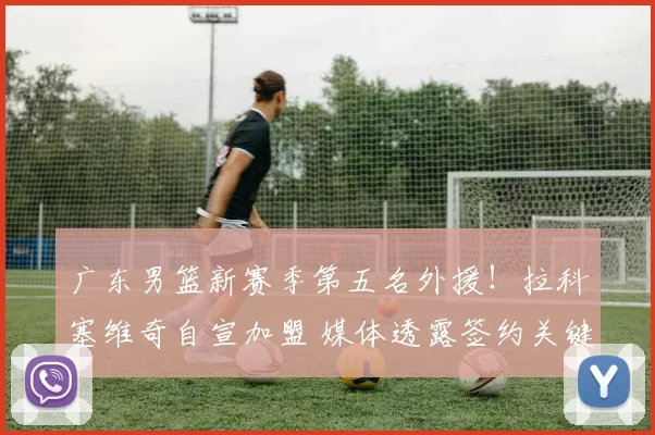 广东男篮新赛季第五名外援！拉科塞维奇自宣加盟 媒体透露签约关键