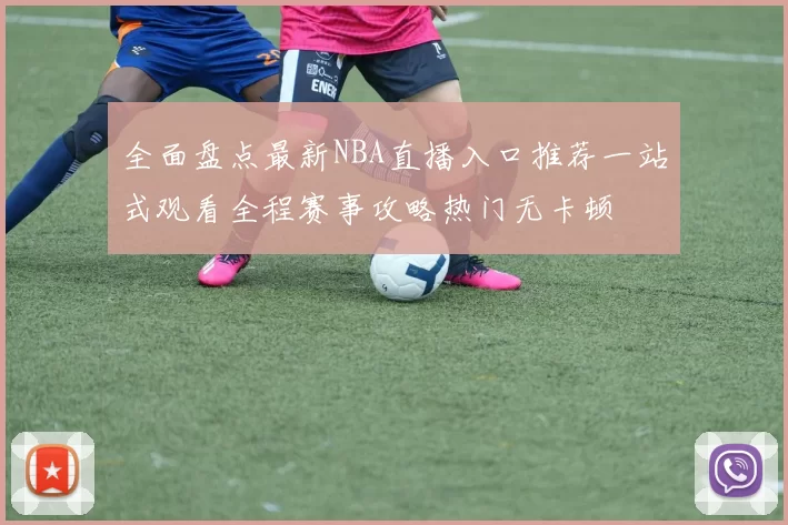 全面盘点最新NBA直播入口推荐一站式观看全程赛事攻略热门无卡顿