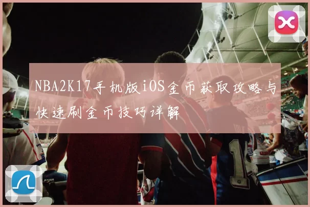 NBA2K17手机版iOS金币获取攻略与快速刷金币技巧详解