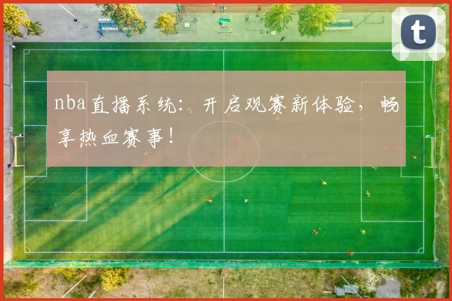 nba直播系统：开启观赛新体验，畅享热血赛事！