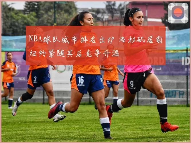 NBA球队城市排名出炉 洛杉矶居前纽约紧随其后竞争升温