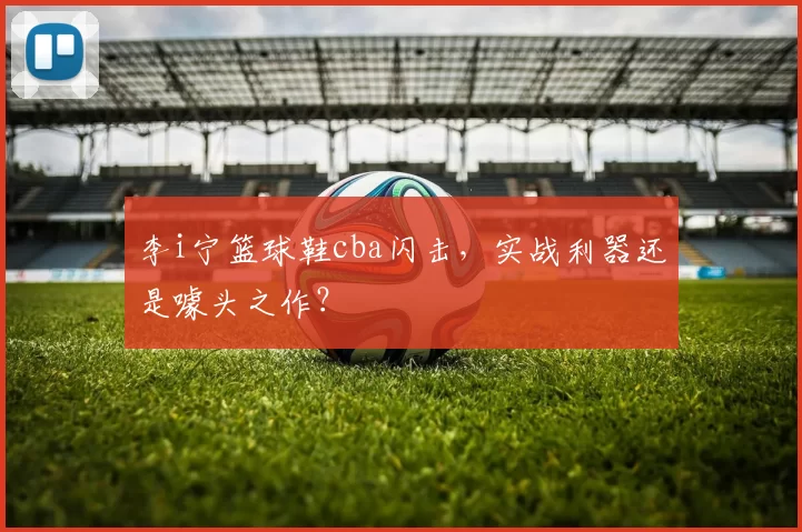 李i宁篮球鞋cba闪击，实战利器还是噱头之作？