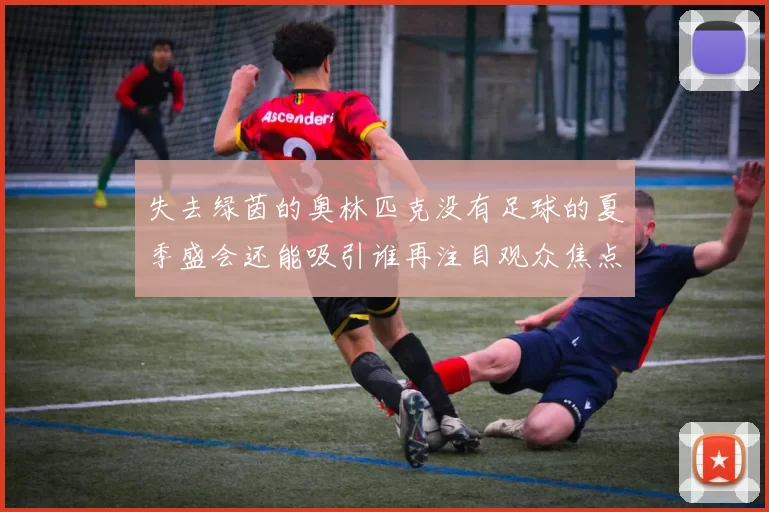 失去绿茵的奥林匹克没有足球的夏季盛会还能吸引谁再注目观众焦点引发热议