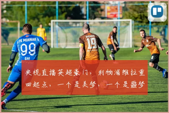 央视直播英超豪门，利物浦维拉重回起点，一个是美梦，一个是噩梦