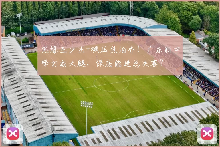 完爆王少杰+碾压焦泊乔！广东新中锋打成大腿，保底能进总决赛？