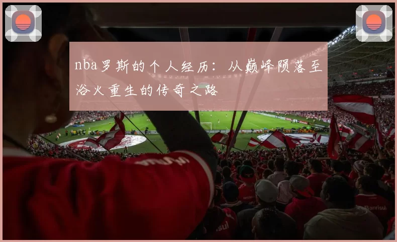 nba罗斯的个人经历:从巅峰陨落至浴火重生的传奇之路