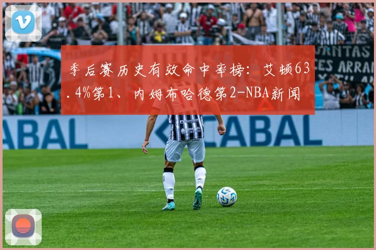 季后赛历史有效命中率榜：艾顿63.4%第1、内姆布哈德第2-NBA新闻