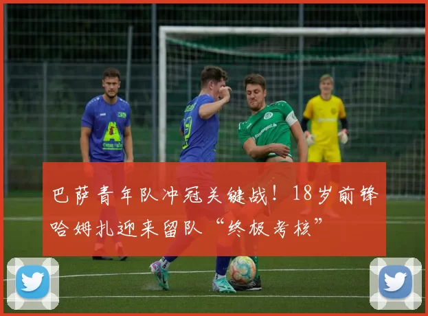 巴萨青年队冲冠关键战！18岁前锋哈姆扎迎来留队“终极考核”