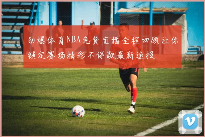 劲爆体育NBA免费直播全程回顾让你锁定赛场精彩不停歇最新速报