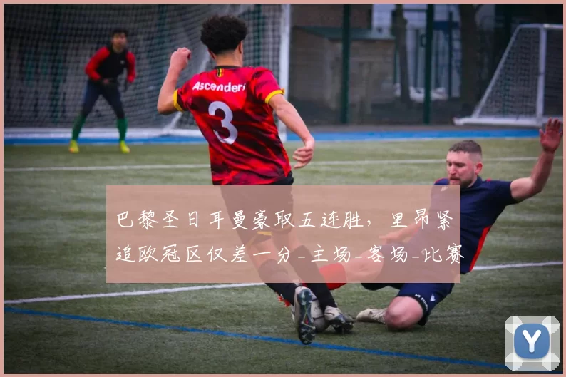 巴黎圣日耳曼豪取五连胜，里昂紧追欧冠区仅差一分_主场_客场_比赛