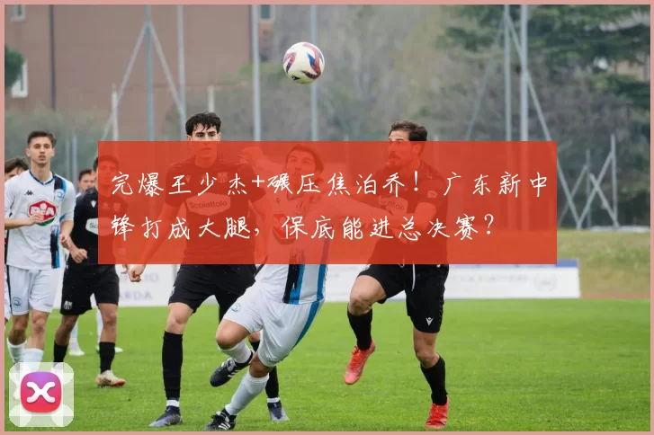 完爆王少杰+碾压焦泊乔！广东新中锋打成大腿，保底能进总决赛？
