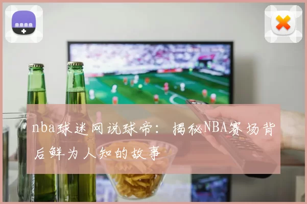 nba球迷网说球帝:揭秘NBA赛场背后鲜为人知的故事