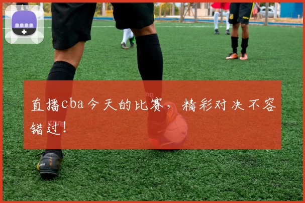 直播cba今天的比赛,精彩对决不容错过!