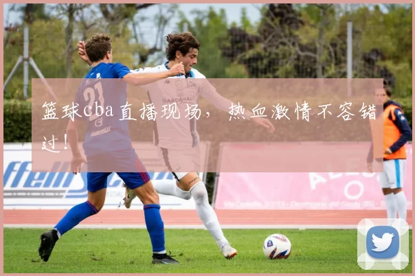 篮球cba直播现场，热血激情不容错过！