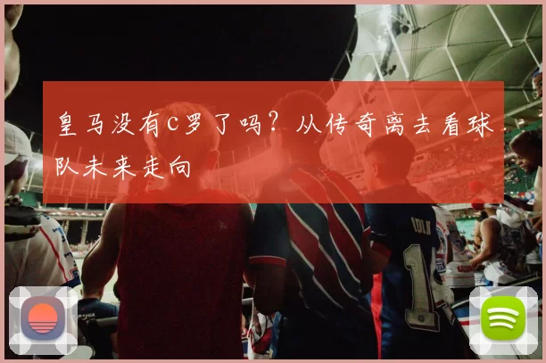 皇马没有c罗了吗?从传奇离去看球队未来走向