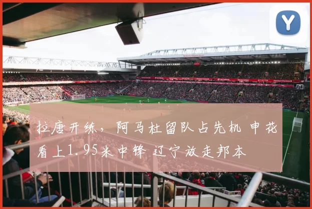 拉唐开练，阿马杜留队占先机 申花看上1.95米中锋 辽宁放走邦本