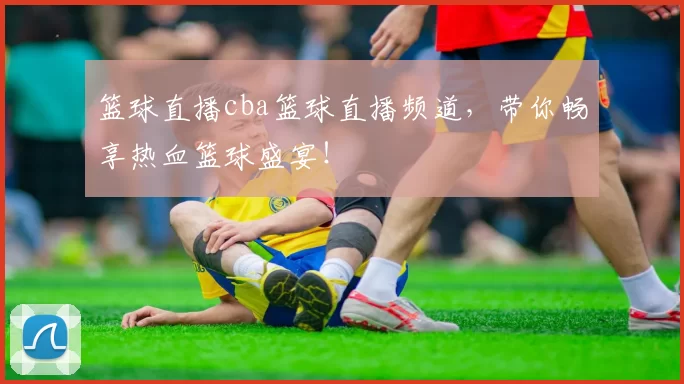 篮球直播cba篮球直播频道,带你畅享热血篮球盛宴!