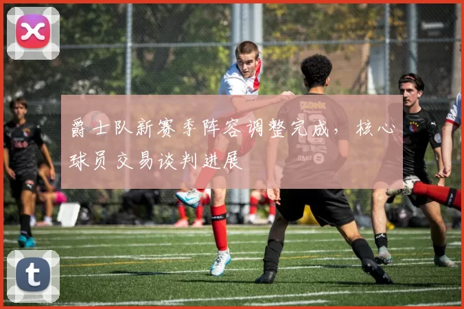 爵士队新赛季阵容调整完成，核心球员交易谈判进展