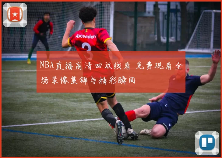 NBA直播高清回放线看 免费观看全场录像集锦与精彩瞬间