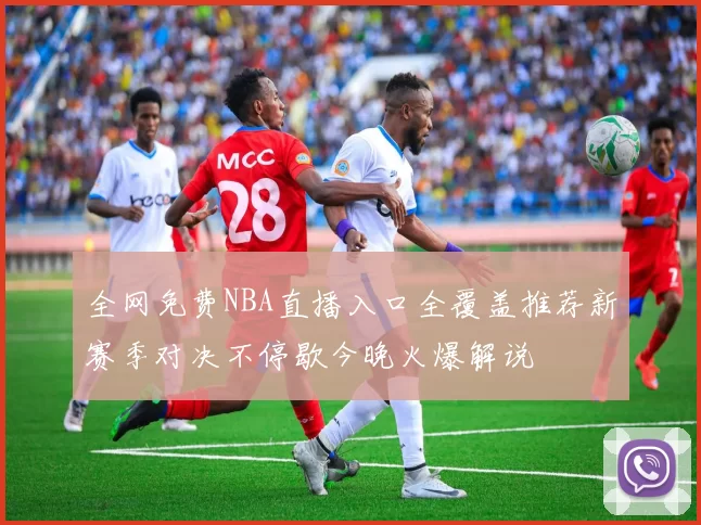 全网免费NBA直播入口全覆盖推荐新赛季对决不停歇今晚火爆解说
