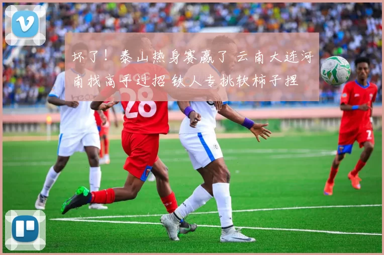 坏了！泰山热身赛赢了 云南大连河南找高手过招 铁人专挑软柿子捏
