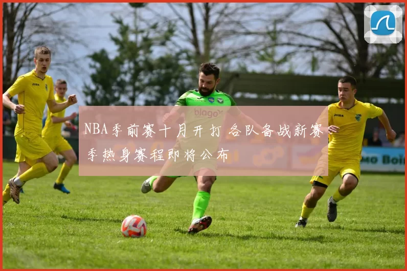 NBA季前赛十月开打 各队备战新赛季热身赛程即将公布