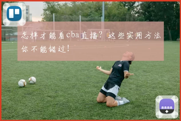 怎样才能看cba直播?这些实用方法你不能错过!