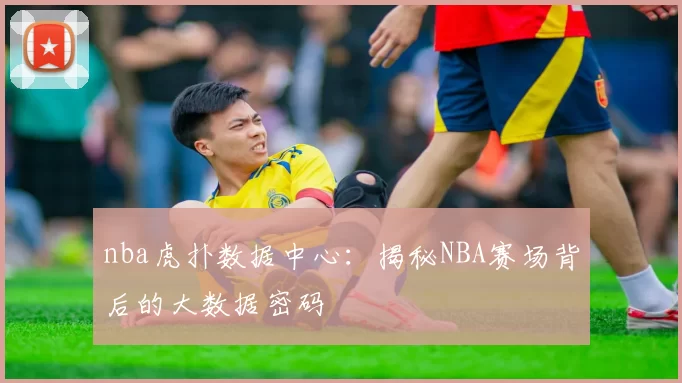 nba虎扑数据中心:揭秘NBA赛场背后的大数据密码