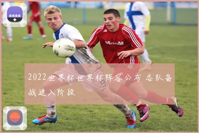 2022世界杯世界杯阵容公布 各队备战进入阶段