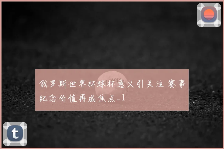 俄罗斯世界杯球杯意义引关注 赛事纪念价值再成焦点_1
