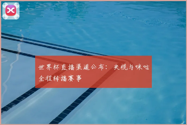 世界杯直播渠道公布:央视与咪咕全程转播赛事