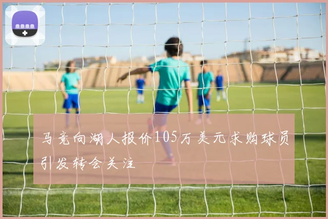 马竞向湖人报价105万美元求购球员引发转会关注