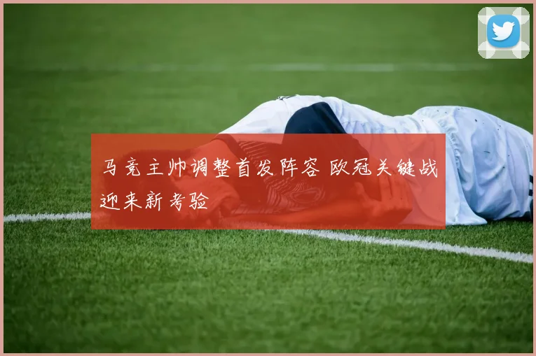 马竞主帅调整首发阵容 欧冠关键战迎来新考验