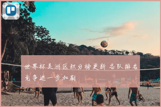 世界杯美洲区积分榜更新 各队排名竞争进一步加剧