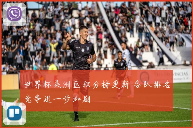 世界杯美洲区积分榜更新 各队排名竞争进一步加剧
