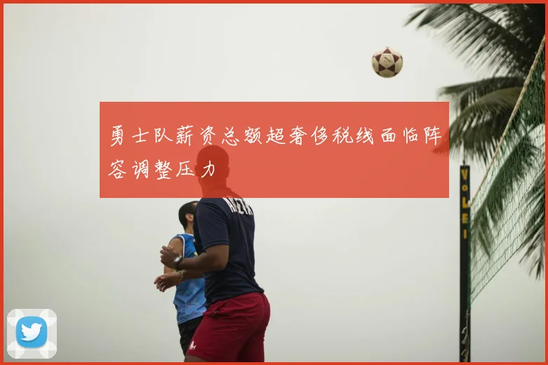 勇士队薪资总额超奢侈税线面临阵容调整压力