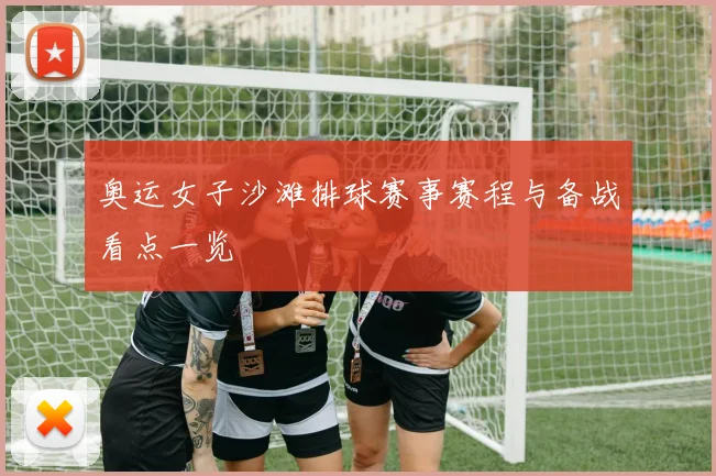 奥运女子沙滩排球赛事赛程与备战看点一览