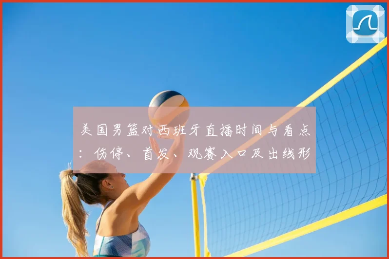 美国男篮对西班牙直播时间与看点：伤停、首发、观赛入口及出线形势影响
